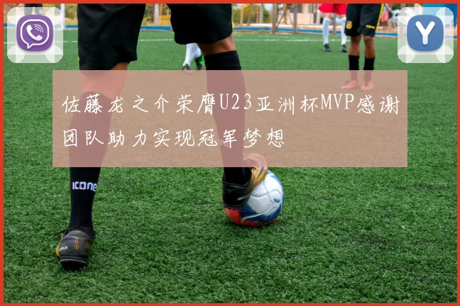 佐藤龙之介荣膺U23亚洲杯MVP感谢团队助力实现冠军梦想