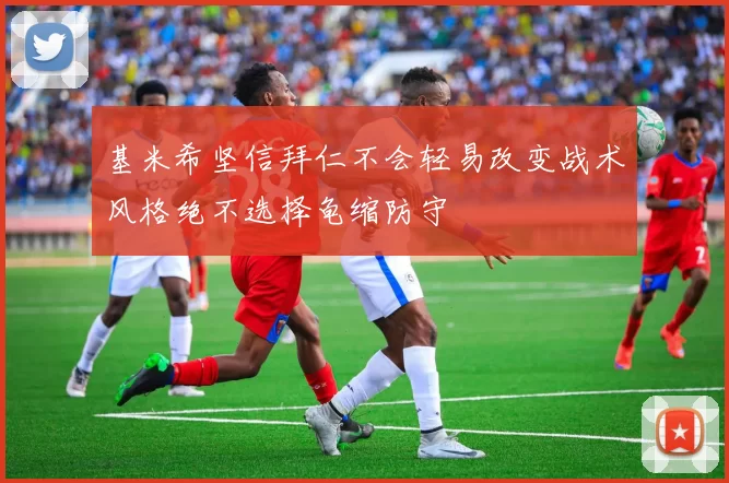 基米希坚信拜仁不会轻易改变战术风格绝不选择龟缩防守