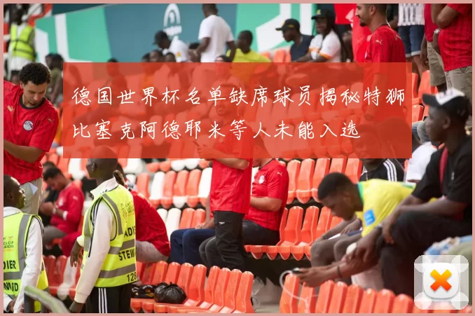 德国世界杯名单缺席球员揭秘特狮比塞克阿德耶米等人未能入选