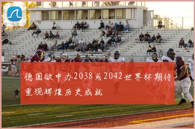 德国欲申办2038或2042世界杯期待重现辉煌历史成就
