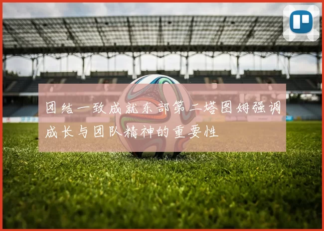 团结一致成就东部第二塔图姆强调成长与团队精神的重要性