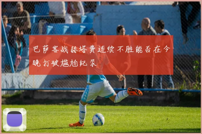 巴萨客战赫塔费连续不胜能否在今晚打破尴尬纪录