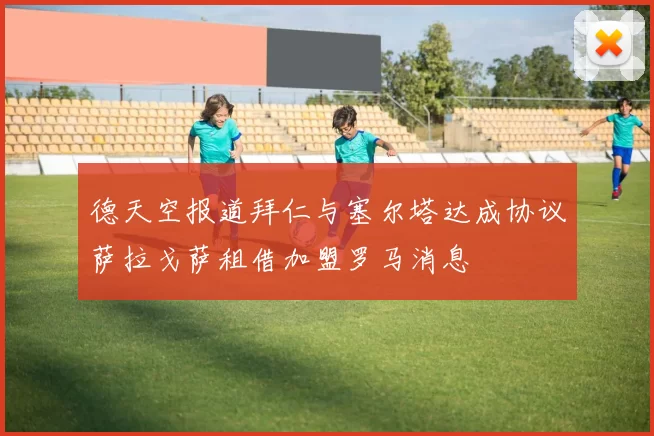德天空报道拜仁与塞尔塔达成协议萨拉戈萨租借加盟罗马消息