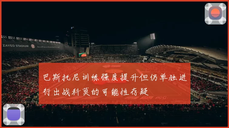 巴斯托尼训练强度提升但仍单独进行出战科莫的可能性存疑