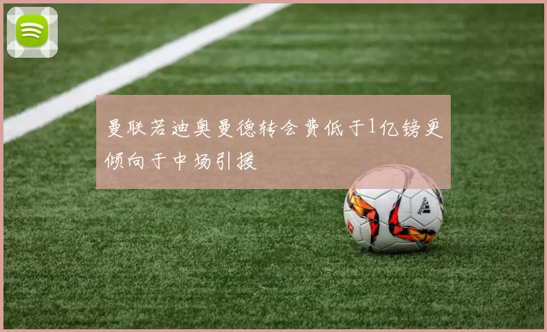 曼联若迪奥曼德转会费低于1亿镑更倾向于中场引援