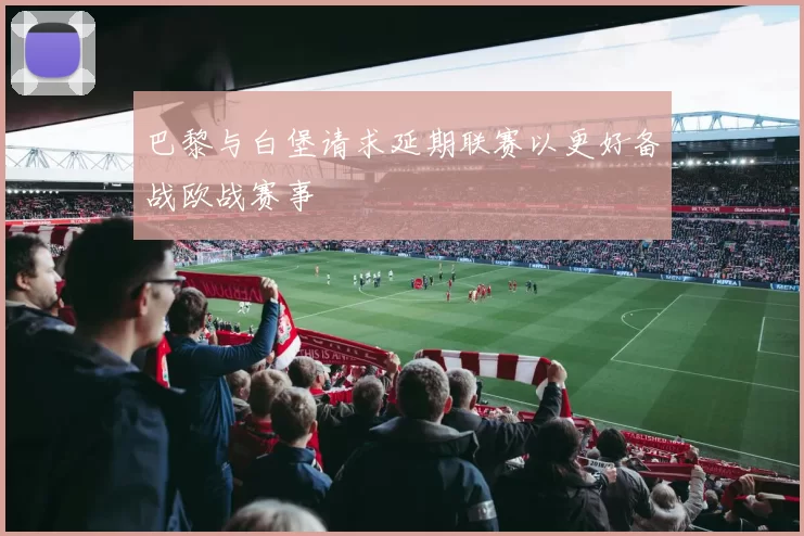 巴黎与白堡请求延期联赛以更好备战欧战赛事