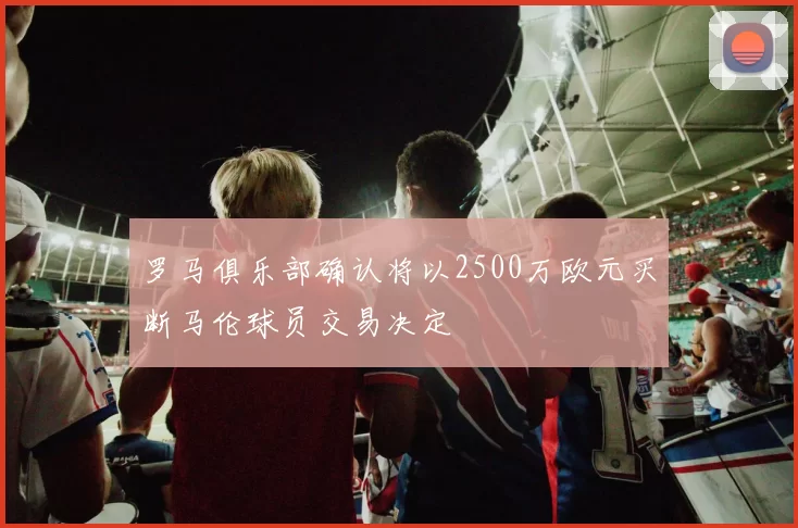 罗马俱乐部确认将以2500万欧元买断马伦球员交易决定