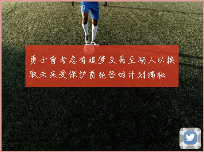 勇士曾考虑将追梦交易至湖人以换取未来受保护首轮签的计划揭秘