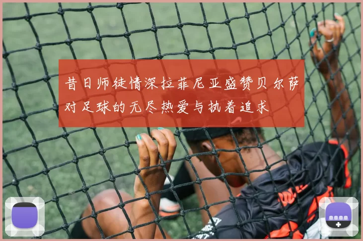 昔日师徒情深拉菲尼亚盛赞贝尔萨对足球的无尽热爱与执着追求