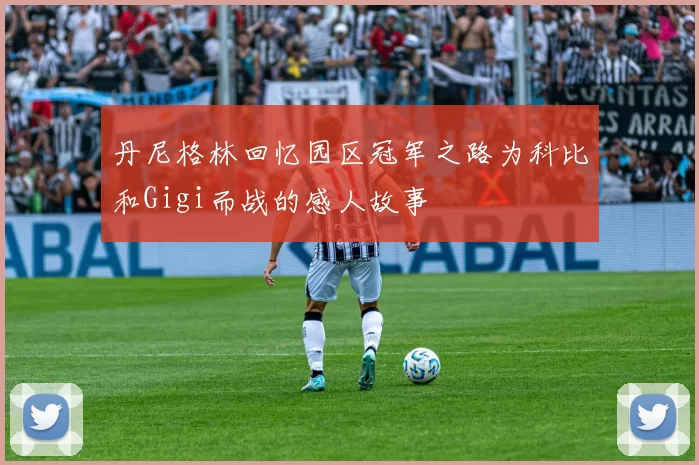 丹尼格林回忆园区冠军之路为科比和Gigi而战的感人故事