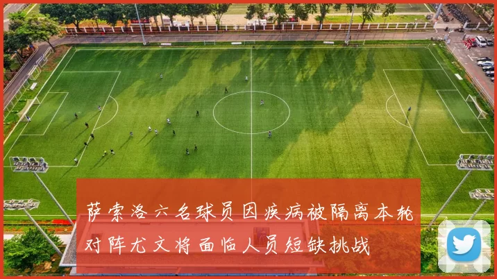 萨索洛六名球员因疾病被隔离本轮对阵尤文将面临人员短缺挑战