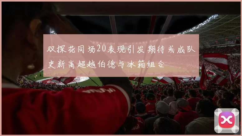 双探花同场20表现引发期待或成队史新高超越伯德与冰箱组合