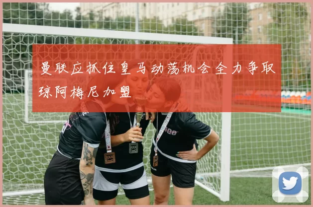 曼联应抓住皇马动荡机会全力争取琼阿梅尼加盟