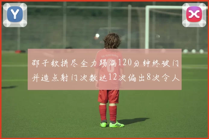 邵子钦拼尽全力踢满120分钟终破门并造点射门次数达12次偏出8次令人惋惜