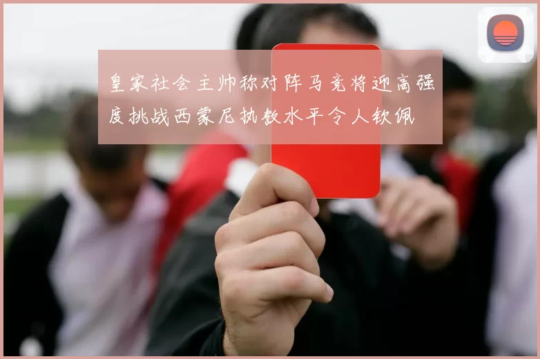 皇家社会主帅称对阵马竞将迎高强度挑战西蒙尼执教水平令人钦佩