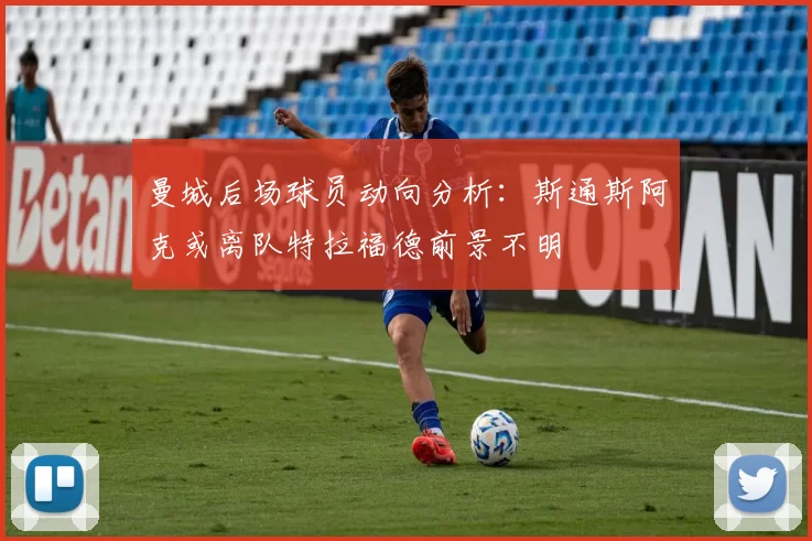曼城后场球员动向分析：斯通斯阿克或离队特拉福德前景不明