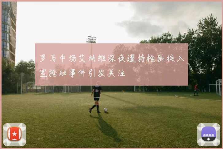 罗马中场艾纳维深夜遭持枪匪徒入室抢劫事件引发关注