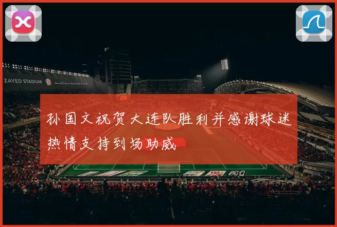 孙国文祝贺大连队胜利并感谢球迷热情支持到场助威