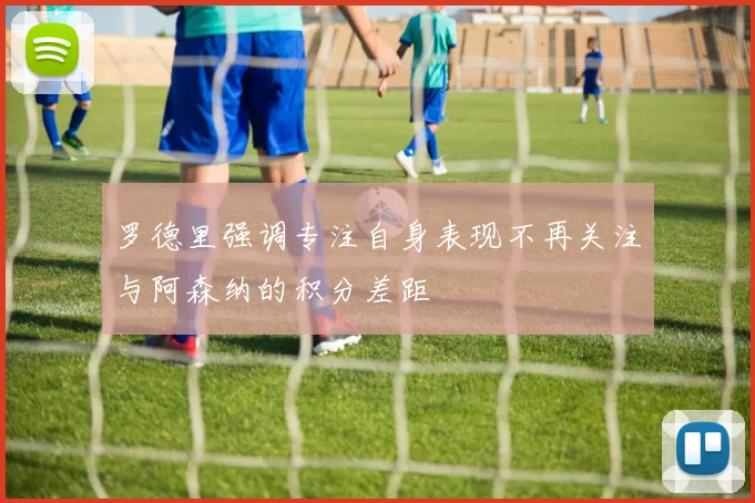 罗德里强调专注自身表现不再关注与阿森纳的积分差距