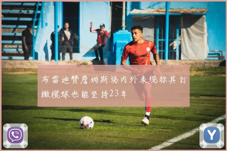 布雷迪赞詹姆斯场内外表现称其打橄榄球也能坚持23年