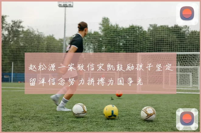 赵松源一家致信宋凯鼓励孩子坚定留洋信念努力拼搏为国争光