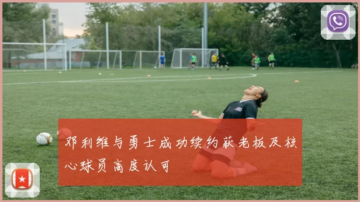 邓利维与勇士成功续约获老板及核心球员高度认可
