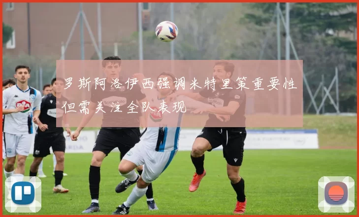 罗斯阿洛伊西强调米特里策重要性但需关注全队表现