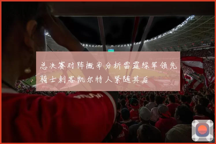 总决赛对阵概率分析雷霆绿军领先骑士刺客凯尔特人紧随其后
