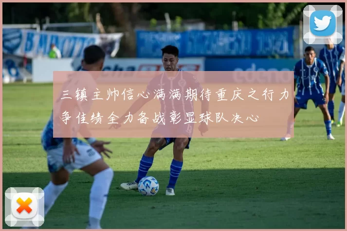 三镇主帅信心满满期待重庆之行力争佳绩全力备战彰显球队决心
