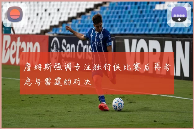 詹姆斯强调专注独行侠比赛后再考虑与雷霆的对决