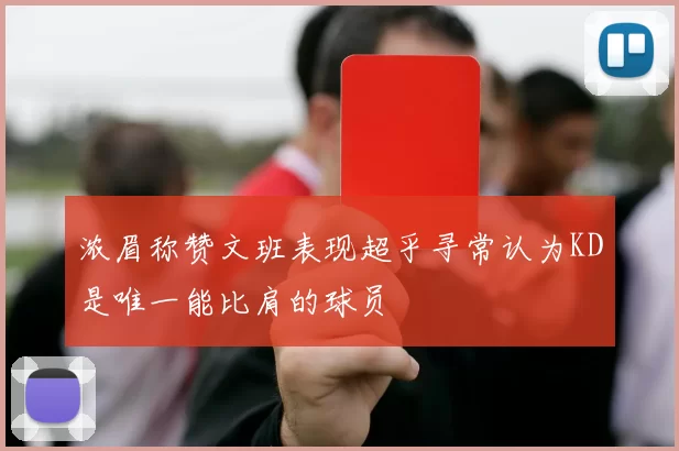 浓眉称赞文班表现超乎寻常认为KD是唯一能比肩的球员