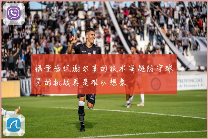 福登感叹谢尔基的技术高超防守球员的挑战真是难以想象