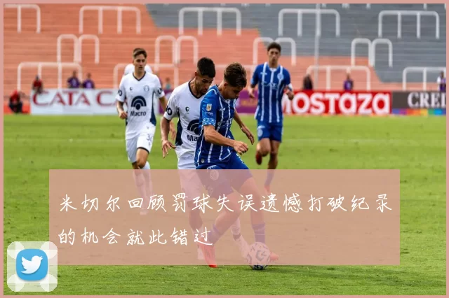 米切尔回顾罚球失误遗憾打破纪录的机会就此错过