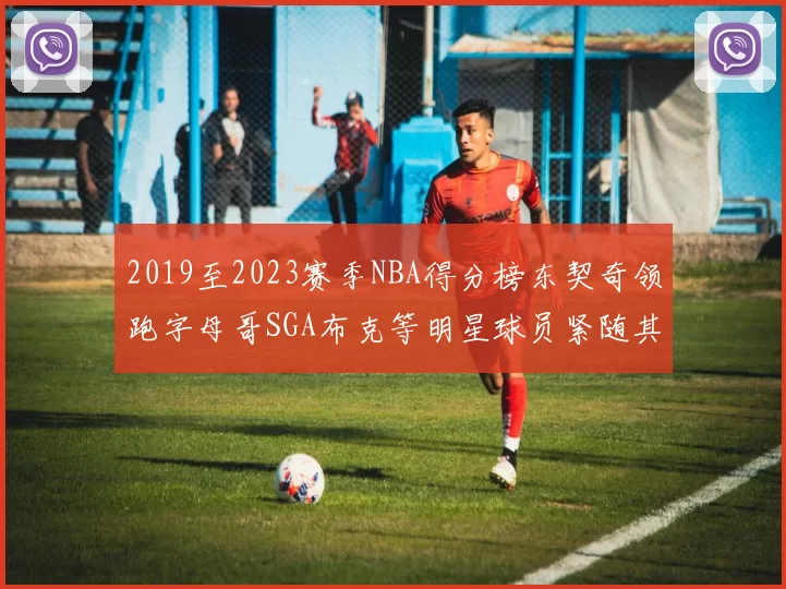 2019至2023赛季NBA得分榜东契奇领跑字母哥SGA布克等明星球员紧随其后