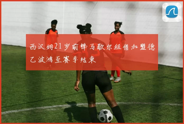 西汉姆21岁前锋马歇尔租借加盟德乙波鸿至赛季结束
