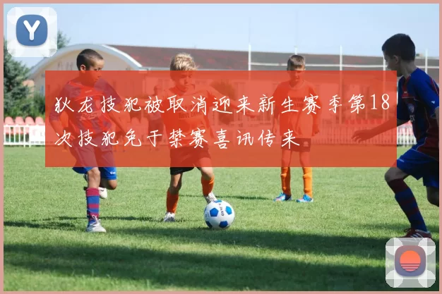 狄龙技犯被取消迎来新生赛季第18次技犯免于禁赛喜讯传来