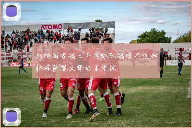 利物浦客战土耳其球队战绩不佳加拉塔萨雷交锋记录堪忧
