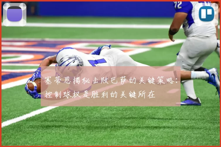 塞蒂恩揭秘击败巴萨的关键策略：控制球权是胜利的关键所在