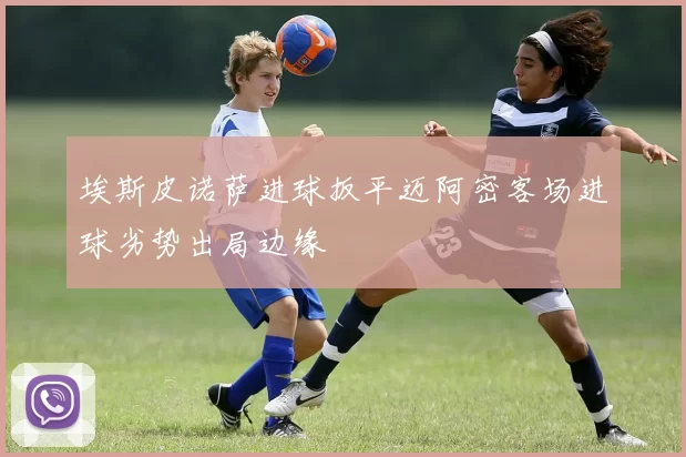 埃斯皮诺萨进球扳平迈阿密客场进球劣势出局边缘