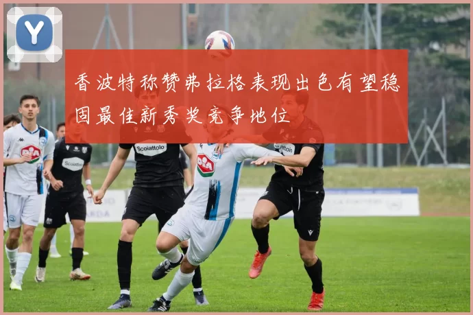 香波特称赞弗拉格表现出色有望稳固最佳新秀奖竞争地位