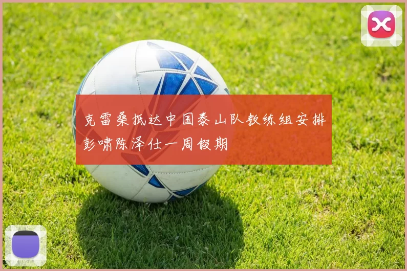 克雷桑抵达中国泰山队教练组安排彭啸陈泽仕一周假期