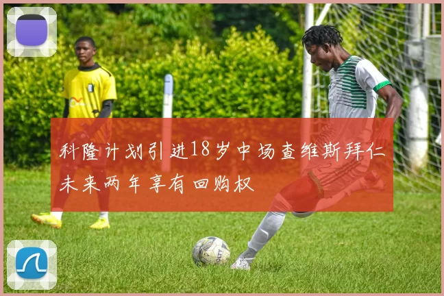 科隆计划引进18岁中场查维斯拜仁未来两年享有回购权