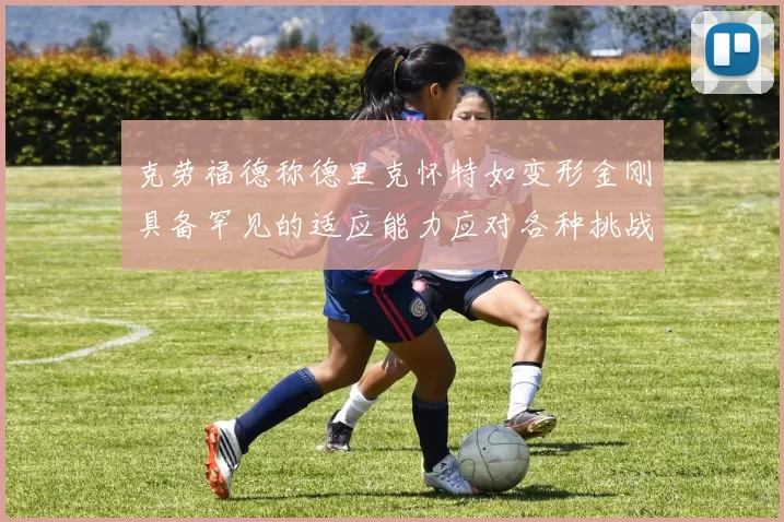 克劳福德称德里克怀特如变形金刚具备罕见的适应能力应对各种挑战
