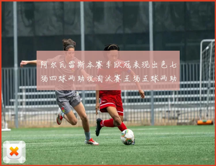 阿尔瓦雷斯本赛季欧冠表现出色七场四球两助攻淘汰赛五场五球两助攻