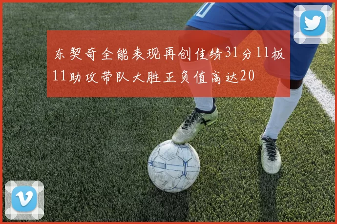 东契奇全能表现再创佳绩31分11板11助攻带队大胜正负值高达20