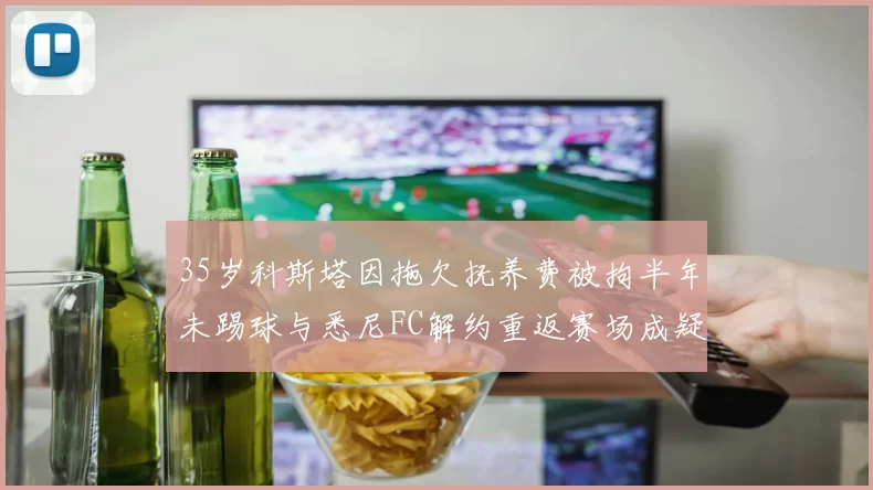 35岁科斯塔因拖欠抚养费被拘半年未踢球与悉尼FC解约重返赛场成疑