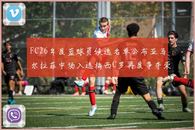 FC26年度蓝球员候选名单公布亚马尔拉菲中场入选梅西C罗再度争夺荣誉