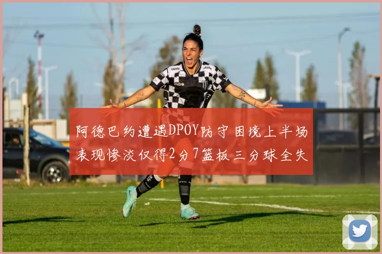 阿德巴约遭遇DPOY防守困境上半场表现惨淡仅得2分7篮板三分球全失准