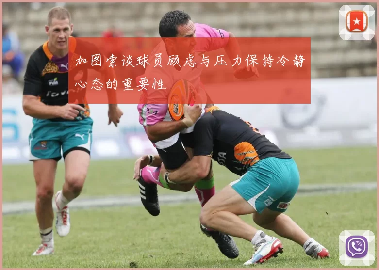 加图索谈球员顾虑与压力保持冷静心态的重要性