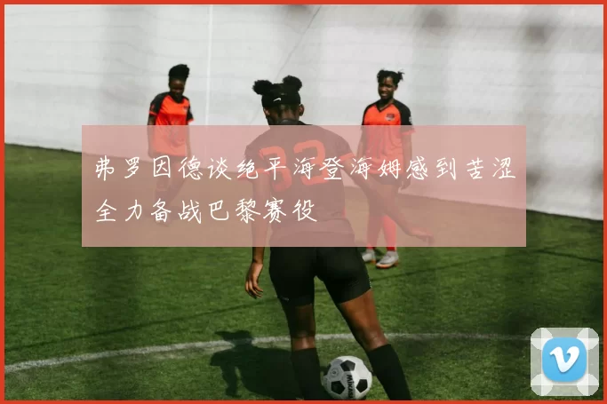 弗罗因德谈绝平海登海姆感到苦涩全力备战巴黎赛役